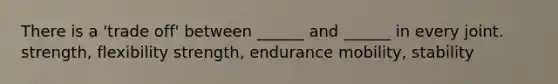 There is a 'trade off' between ______ and ______ in every joint. strength, flexibility strength, endurance mobility, stability