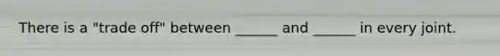 There is a "trade off" between ______ and ______ in every joint.