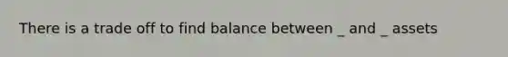 There is a trade off to find balance between _ and _ assets