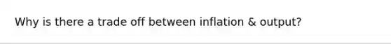 Why is there a trade off between inflation & output?