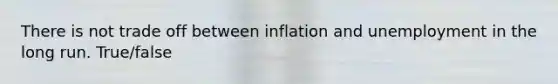 There is not trade off between inflation and unemployment in the long run. True/false