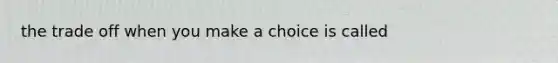 the trade off when you make a choice is called