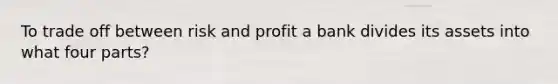 To trade off between risk and profit a bank divides its assets into what four parts?