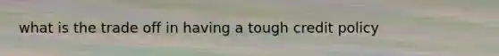 what is the trade off in having a tough credit policy