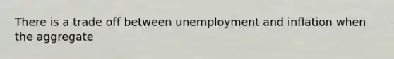 There is a trade off between unemployment and inflation when the aggregate