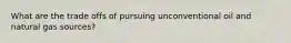 What are the trade offs of pursuing unconventional oil and natural gas sources?