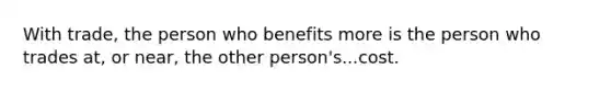 With trade, the person who benefits more is the person who trades at, or near, the other person's...cost.