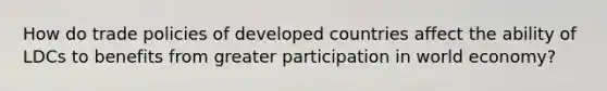 How do trade policies of developed countries affect the ability of LDCs to benefits from greater participation in world economy?