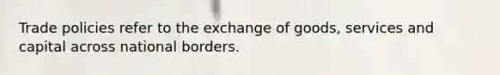 Trade policies refer to the exchange of goods, services and capital across national borders.