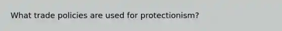 What trade policies are used for protectionism?