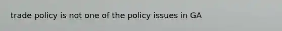 trade policy is not one of the policy issues in GA