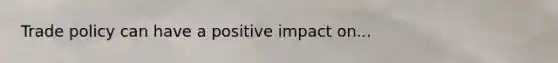 Trade policy can have a positive impact on...