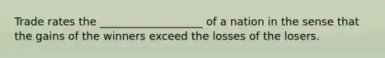 Trade rates the ___________________ of a nation in the sense that the gains of the winners exceed the losses of the losers.