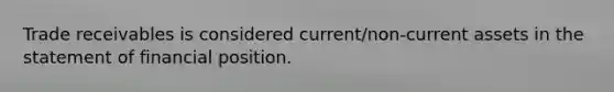 Trade receivables is considered current/non-current assets in the statement of financial position.