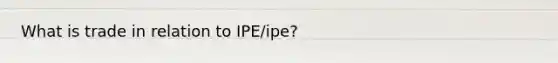 What is trade in relation to IPE/ipe?