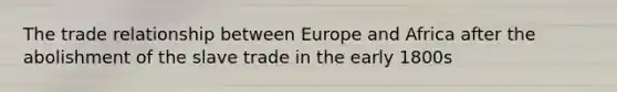 The trade relationship between Europe and Africa after the abolishment of the slave trade in the early 1800s