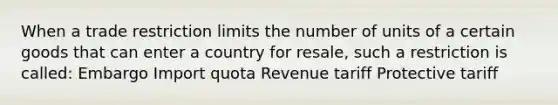 When a trade restriction limits the number of units of a certain goods that can enter a country for resale, such a restriction is called: Embargo Import quota Revenue tariff Protective tariff