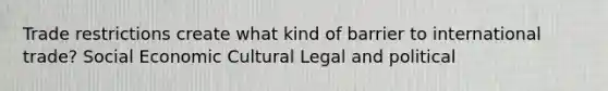 Trade restrictions create what kind of barrier to international trade? Social Economic Cultural Legal and political