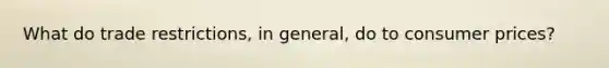 What do trade restrictions, in general, do to consumer prices?