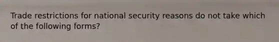 Trade restrictions for national security reasons do not take which of the following forms?