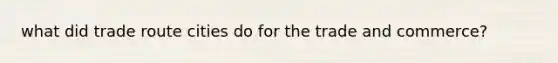 what did trade route cities do for the trade and commerce?
