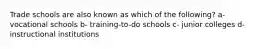 Trade schools are also known as which of the following? a- vocational schools b- training-to-do schools c- junior colleges d- instructional institutions