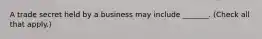 A trade secret held by a business may include _______. (Check all that apply.)