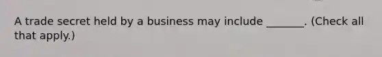 A trade secret held by a business may include _______. (Check all that apply.)