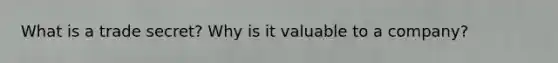 What is a trade secret? Why is it valuable to a company?