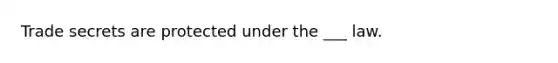 Trade secrets are protected under the ___ law.