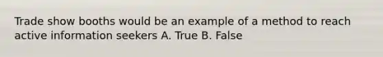 Trade show booths would be an example of a method to reach active information seekers A. True B. False