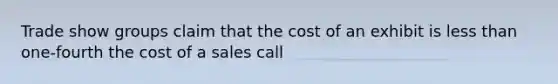 Trade show groups claim that the cost of an exhibit is less than one-fourth the cost of a sales call