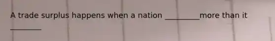 A trade surplus happens when a nation _________more than it ________