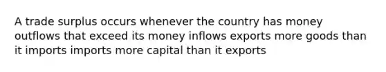 A trade surplus occurs whenever the country has money outflows that exceed its money inflows exports more goods than it imports imports more capital than it exports