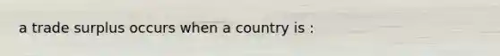 a trade surplus occurs when a country is :