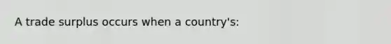 A trade surplus occurs when a country's: