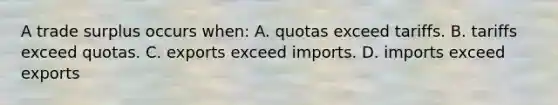 A trade surplus occurs when: A. quotas exceed tariffs. B. tariffs exceed quotas. C. exports exceed imports. D. imports exceed exports