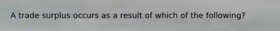 A trade surplus occurs as a result of which of the following?