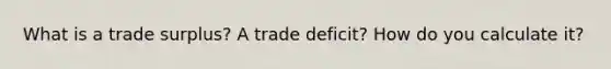 What is a trade surplus? A trade deficit? How do you calculate it?