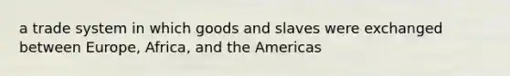 a trade system in which goods and slaves were exchanged between Europe, Africa, and the Americas