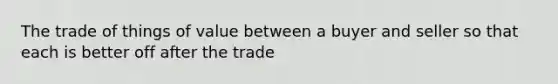 The trade of things of value between a buyer and seller so that each is better off after the trade