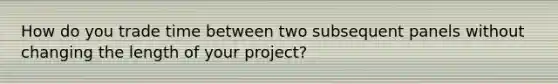 How do you trade time between two subsequent panels without changing the length of your project?