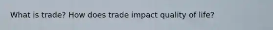 What is trade? How does trade impact quality of life?