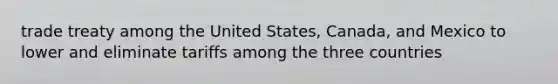 trade treaty among the United States, Canada, and Mexico to lower and eliminate tariffs among the three countries