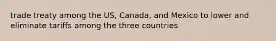 trade treaty among the US, Canada, and Mexico to lower and eliminate tariffs among the three countries