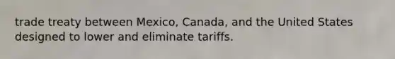 trade treaty between Mexico, Canada, and the United States designed to lower and eliminate tariffs.