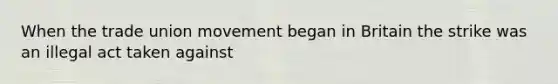 When the trade union movement began in Britain the strike was an illegal act taken against