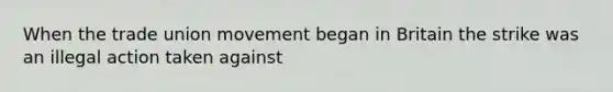 When the trade union movement began in Britain the strike was an illegal action taken against