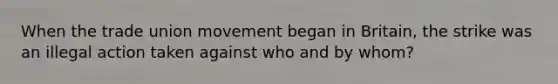 When the trade union movement began in Britain, the strike was an illegal action taken against who and by whom?