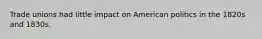 Trade unions had little impact on American politics in the 1820s and 1830s.
